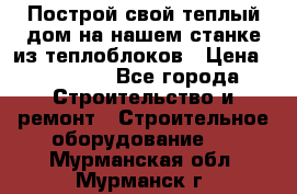 Построй свой теплый дом на нашем станке из теплоблоков › Цена ­ 90 000 - Все города Строительство и ремонт » Строительное оборудование   . Мурманская обл.,Мурманск г.